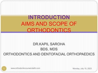 DR.KAPIL SAROHA
BDS, MDS
ORTHODONTICS AND DENTOFACIAL ORTHOPAEDICS
Monday, July 10, 2023
www.orthodonticcourseindelhi.com
1
INTRODUCTION
AIMS AND SCOPE OF
ORTHODONTICS
 