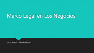 Marco Legal en Los Negocios
Mtro. Roberto Salgado Moguel
 