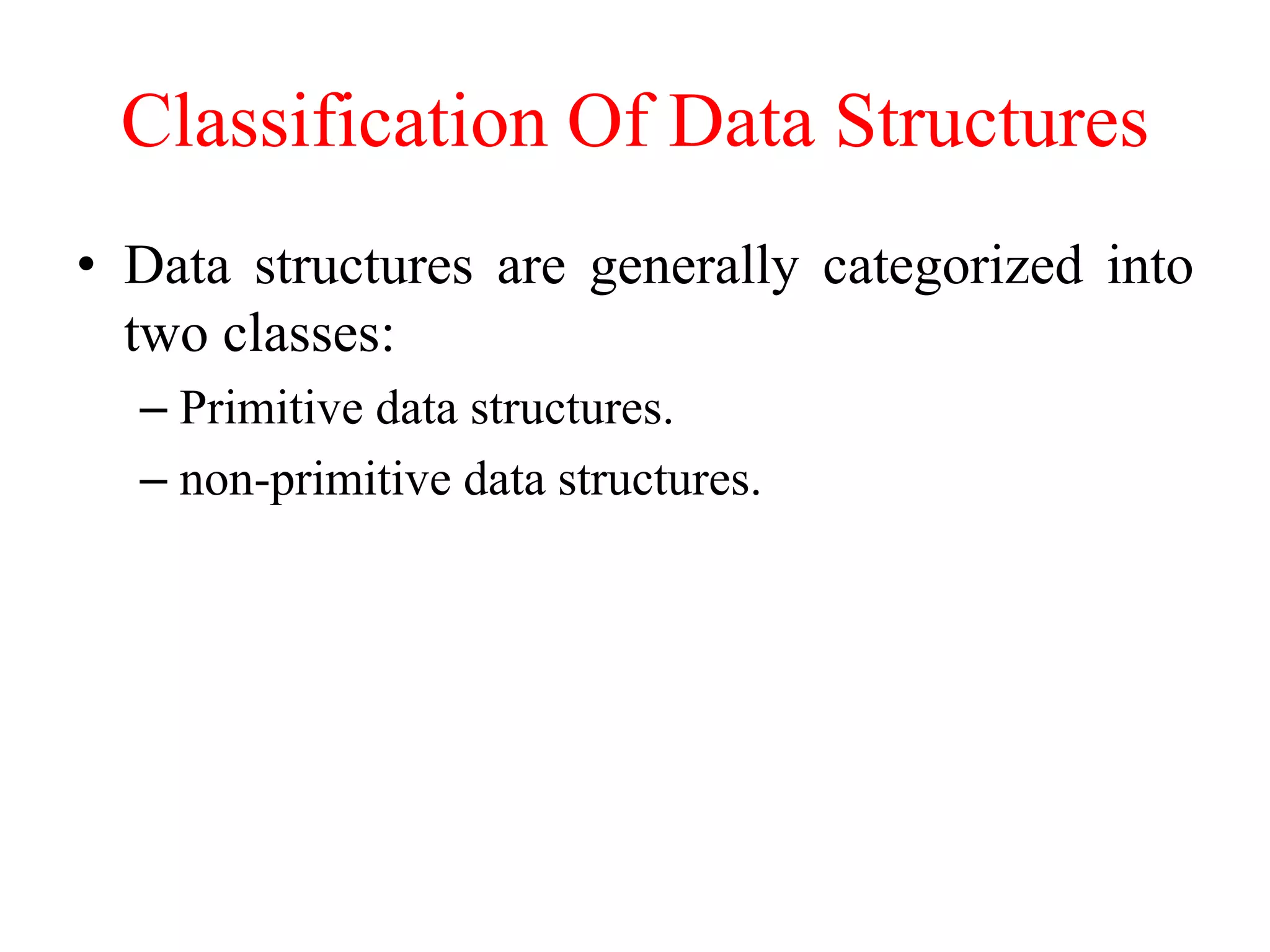 Classification Of Data Structures
• Data structures are generally categorized into
two classes:
– Primitive data structures.
– non-primitive data structures.
 