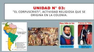 UNIDAD N° 03:
“EL CORPUSCRISTI”, ACTIVIDAD RELIGIOSA QUE SE
ORIGINA EN LA COLONIA.
 