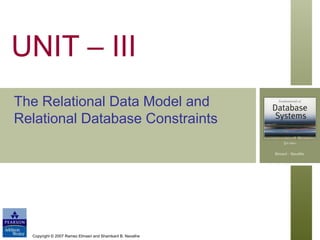 Copyright © 2007 Ramez Elmasri and Shamkant B. Navathe
UNIT – III
The Relational Data Model and
Relational Database Constraints
 