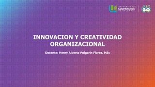INNOVACION Y CREATIVIDAD
ORGANIZACIONAL
Docente: Henry Alberto Pulgarin Florez, MSc
 