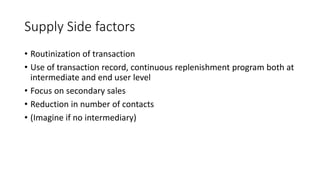 Supply Side factors
• Routinization of transaction
• Use of transaction record, continuous replenishment program both at
intermediate and end user level
• Focus on secondary sales
• Reduction in number of contacts
• (Imagine if no intermediary)
 