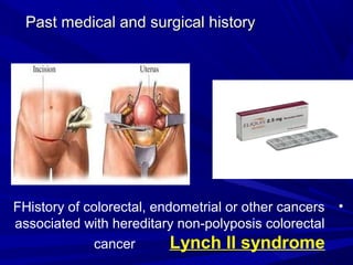 Past medical and surgical history
Past medical and surgical history
•
FHistory of colorectal, endometrial or other cancers
associated with hereditary non-polyposis colorectal
cancer Lynch ll syndrome
 