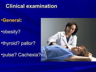 Clinical examination
Clinical examination
•General:
•obesity?
•thyroid? pallor?
•pulse? Cachexia?
 