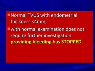 Normal TVUS with endometrial
Normal TVUS with endometrial
thickness <4mm,
thickness <4mm,
with normal examination does not
with normal examination does not
require further investigation
require further investigation
providing bleeding has STOPPED.
providing bleeding has STOPPED.
 