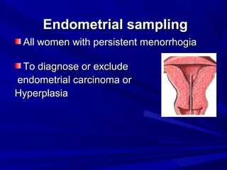 Endometrial sampling
Endometrial sampling
All women with persistent menorrhogia
All women with persistent menorrhogia
To diagnose or exclude
To diagnose or exclude
endometrial carcinoma or
endometrial carcinoma or
Hyperplasia
Hyperplasia
 