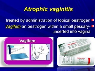 Atrophic vaginitis
Atrophic vaginitis
treated by administration of topical oestrogen
treated by administration of topical oestrogen
-
-
Vagifem
Vagifem an oestrogen within a small pessary
an oestrogen within a small pessary
inserted into vagina
inserted into vagina
,
,
 