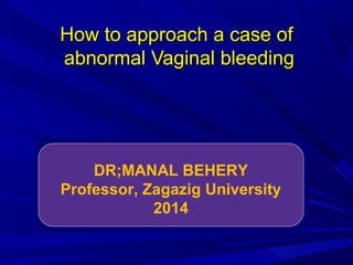 How to approach a case of
How to approach a case of
abnormal Vaginal bleeding
abnormal Vaginal bleeding
DR;MANAL BEHERY
Professor, Zagazig University
2014
 