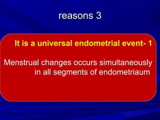 3
3
reasons
reasons
1
-
It is a universal endometrial event
Menstrual changes occurs simultaneously
in all segments of endometriaum
 