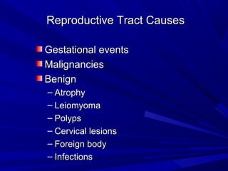 Reproductive Tract Causes
Reproductive Tract Causes
Gestational events
Gestational events
Malignancies
Malignancies
Benign
Benign
– Atrophy
Atrophy
– Leiomyoma
Leiomyoma
– Polyps
Polyps
– Cervical lesions
Cervical lesions
– Foreign body
Foreign body
– Infections
Infections
 