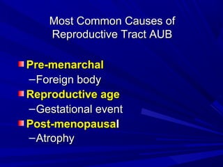 Most Common Causes of
Most Common Causes of
Reproductive Tract AUB
Reproductive Tract AUB
Pre-menarchal
Pre-menarchal
–Foreign body
Foreign body
Reproductive age
Reproductive age
–Gestational event
Gestational event
Post-menopausa
Post-menopausal
l
–Atrophy
Atrophy
 