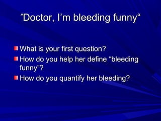 “
“
Doctor, I’m bleeding funny
Doctor, I’m bleeding funny
”
”
What is your first question?
What is your first question?
How do you help her define
How do you help her define “bleeding
“bleeding
funny”?
funny”?
How do you quantify her bleeding?
How do you quantify her bleeding?
 