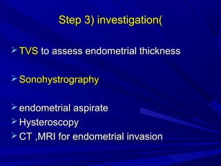 )
)
Step 3) investigation
Step 3) investigation
 TVS
TVS to assess endometrial thickness
to assess endometrial thickness
 Sonohystrography
Sonohystrography
 endometrial aspirate
endometrial aspirate
 Hysteroscopy
Hysteroscopy
 CT ,MRI for endometrial invasion
CT ,MRI for endometrial invasion
 
