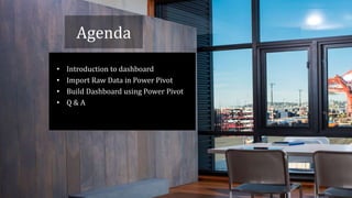 Agenda
• Introduction to dashboard
• Import Raw Data in Power Pivot
• Build Dashboard using Power Pivot
• Q & A
 