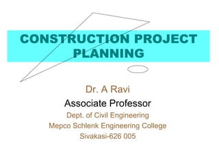 CONSTRUCTION PROJECT
PLANNING
Dr. A Ravi
Associate Professor
Dept. of Civil Engineering
Mepco Schlenk Engineering College
Sivakasi-626 005
 