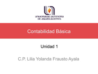 Contabilidad Básica
C.P. Lilia Yolanda Frausto Ayala
Unidad 1
 