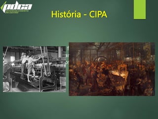 História - CIPA
Você sabia que a CIPA foi implantada pela primeira vez
na Inglaterra, durante a Revolução Industrial, em
meados do Século XVIII ?
 