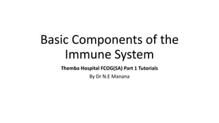 Basic Components of the
Immune System
Themba Hospital FCOG(SA) Part 1 Tutorials
By Dr N.E Manana
 