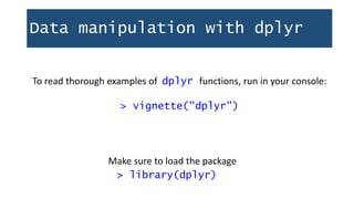 Data manipulation with dplyr
To read thorough examples of dplyr functions, run in your console:
> vignette("dplyr")
> library(dplyr)
Make sure to load the package
 