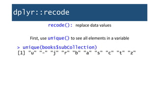 dplyr::recode
recode(): replace data values
First, use unique() to see all elements in a variable
> unique(books$subCollection)
[1] "u" "-" "j" "r" "b" "a" "s" "c" "t" "z"
 