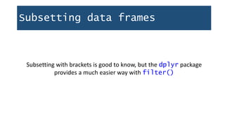 Subsetting data frames
Subsetting with brackets is good to know, but the dplyr package
provides a much easier way with filter()
 