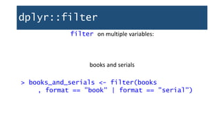 dplyr::filter
filter on multiple variables:
books and serials
> books_and_serials <- filter(books
, format == "book" | format == "serial")
 