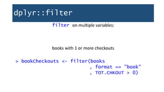 dplyr::filter
filter on multiple variables:
books with 1 or more checkouts
> bookCheckouts <- filter(books
, format == "book"
, TOT.CHKOUT > 0)
 