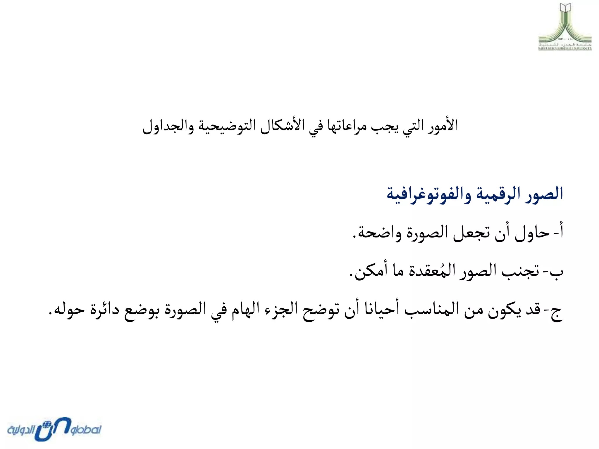 ‫والجداول‬ ‫التوضيحية‬ ‫شكال‬‫اال‬‫في‬‫اعاتها‬‫ر‬‫م‬‫يجب‬ ‫التي‬ ‫ر‬‫مو‬‫اال‬
‫أفية‬‫ر‬‫وألفوتوغ‬ ‫ألرقمية‬‫ر‬‫ألصو‬
‫ا‬
-
‫ة‬‫ر‬‫الصو‬‫تجعل‬‫ن‬‫ا‬ ‫حاول‬
‫واضحة‬
.
‫ب‬
-
‫ما‬ ‫عقدة‬ُ‫الم‬‫ر‬‫الصو‬‫تجنب‬
‫مكن‬‫ا‬
.
‫ج‬
-
‫دائ‬‫بوضع‬ ‫ة‬‫ر‬‫الصو‬‫في‬‫الهام‬‫الجزء‬‫توضح‬ ‫ن‬‫ا‬ ‫حيانا‬‫ا‬ ‫المناسب‬ ‫من‬‫يكون‬ ‫قد‬
‫رة‬
‫حوله‬
.
 