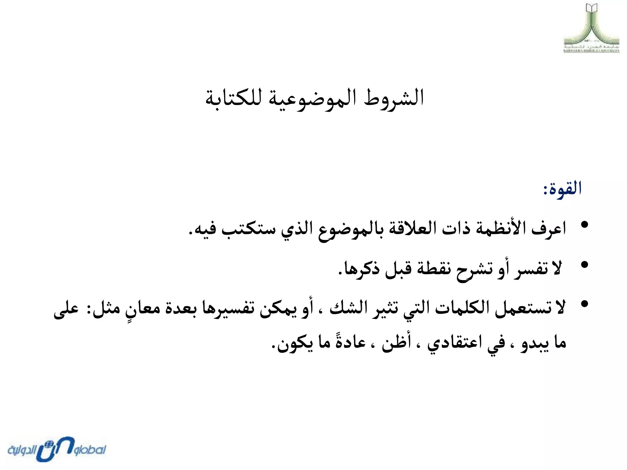 ‫تابة‬‫للك‬‫الموضوعية‬ ‫ط‬‫و‬‫الشر‬
‫ألقوة‬
:
•
‫فيه‬ ‫تب‬‫ستك‬ ‫ألذي‬‫بالموضوع‬‫ألعالقة‬‫ذأت‬ ‫نظمة‬‫أال‬‫أعرف‬
.
•
‫ذكرها‬‫قبل‬ ‫نقطة‬‫تشرح‬‫و‬‫أ‬‫تفسر‬‫ال‬
.
•
‫مع‬‫بعدة‬‫تفسيرها‬‫يمكن‬‫و‬‫أ‬ ،‫ألشك‬ ‫تثير‬‫ألتي‬‫ألكلمات‬‫تستعمل‬‫ال‬
‫مثل‬ ٍ
‫ان‬
:
‫على‬
‫يكون‬‫ما‬ ً‫عادة‬،‫ظن‬‫أ‬ ،‫أعتقادي‬‫في‬ ،‫يبدو‬‫ما‬
.
 