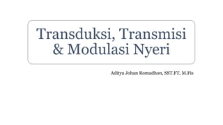 Transduksi, Transmisi
& Modulasi Nyeri
Aditya Johan Romadhon, SST.FT, M.Fis
 