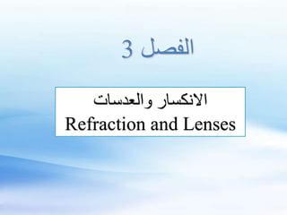 ‫والعدسات‬ ‫االنكسار‬
Refraction and Lenses
‫الفصل‬
3
 