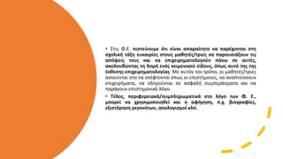 • Στις Φ.Ε. πιστεύουμε ότι είναι απαραίτητο να παρέχονται στη
σχολική τάξη ευκαιρίες στους μαθητές/τριες να παρουσιάζουν τις
απόψεις τους και να επιχειρηματολογούν πάνω σε αυτές,
ακολουθώντας τη δομή ενός κειμενικού είδους, όπως αυτό της της
έκθεσης-επιχειρηματολογίας. Με αυτόν τον τρόπο, οι μαθητές/τριες
ασκούνται στο να σκέφτονται όπως οι επιστήμονες, να αναπτύσσουν
επιχειρήματα, να οδηγούνται σε ασφαλή συμπεράσματα και να
παράγουν επιστημονικό λόγο.
• Τέλος, περιφερειακά/συμπληρωματικά στο λόγο των Φ. Ε.,
μπορεί να χρησιμοποιηθεί και η αφήγηση, π.χ. βιογραφίες,
εξιστόρηση γεγονότων, απολογισμοί κλπ.
 