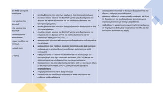 1.9 Απλά ηλεκτρικά
κυκλώματα
-1ος κανόνας του
Kirchhoff
-2ος κανόνας του
Kirchhoff
-συνδεσμολογία
αντιστάσεων
-νόμος του Οhm σε
κύκλωμα.
-πολική τάση
(3 ώρες)
 αντιλαμβάνονται τον ρόλο των κόμβων σε ένα ηλεκτρικό κύκλωμα
 συνδέουν τον 1ο κανόνα του Κirchhoff με την αρχή διατήρησης του
φορτίου και να τον αξιοποιούν για τον υπολογισμό έντασης του
ηλεκτρικού ρεύματος
 αντιλαμβάνονται τον ρόλο των βρόγχων (κλειστών διαδρομών) σε ένα
ηλεκτρικό κύκλωμα
 συνδέουν τον 2ο κανόνα του Κirchhoff με την αρχή διατήρησης της
ενέργειας σε ένα βρόγχο (ΔV=0) και να τον αξιοποιούν για τον
υπολογισμό τάσης (ΔV=ΔV1+ΔV2+…)
 αναπαριστούν με ποιοτικά διανυσματικά διαγράμματα το δυναμικό σε
ένα κύκλωμα
 αναγνωρίζουν τους τρόπους σύνδεσης αντιστάσεων σε ένα ηλεκτρικό
κύκλωμα και να υπολογίζουν την ισοδύναμη αντίσταση σε απλά
κυκλώματα
 εφαρμόζουν τον 2ο κανόνα του Κirchhoff σε ένα κύκλωμα με μία
ηλεκτρική πηγή που έχει εσωτερική αντίσταση, (ΔV-E=0) και να τον
αξιοποιούν για τον υπολογισμό του ηλεκτρικού ρεύματος
 διαφοροποιούν τις ιδανικές ηλεκτρικές πήγες από τις ηλεκτρικές πήγες
με εσωτερική αντίσταση μέσω τις μαθηματικής και γραφικής
αναπαράστασης
 επιχειρηματολογούν για το βραχυκύκλωμα
 υπολογίζουν την ισοδύναμη αντίσταση σε απλά κυκλώματα και
επιλύουν απλά κυκλώματα
 αναπαριστούν ποιοτικά το δυναμικό διαγράφοντας την
κλειστή διαδρομή του κυκλώματος
 γράφουν εκθέσεις ή εργαστηριακές αναφορές με θέμα
τη διερεύνηση της συνδεσμολογίας αντιστάσεων σε
σφραγισμένο κουτί με τέσσερις ακροδέκτες
 σχεδιάζουν τη χαρακτηριστική μιας πηγής στηριζόμενοι
σε πειραματικά δεδομένα και βρίσκουν την ΗΕΔ και την
εσωτερική αντίσταση της πηγής.
 