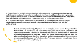 • Στον αντίποδα της μεγάλης συστημικής εικόνας πρέπει να τονιστεί ότι η Φυσική Επιστήμη είναι μια
ανθρώπινη προσπάθεια. Τα περιεχόμενα της Φυσικής Επιστήμης δε βρέθηκαν κάπου στο σύμπαν ούτε
μεταφέρθηκαν από εξωγήινους, αλλά ανακαλύφθηκαν και ερευνήθηκαν από πραγματικούς ανθρώπους,
τους Επιστήμονες, που ασχολούνται με έναν εργώδη τρόπο με τα συμβαίνοντα στη φύση.
• Οι παραπάνω θεωρήσεις ενθαρρύνουν τις προσπάθειες να οριοθετηθούν επιλογές ως προς το
περιεχόμενοτης Φυσικής Επιστήμης, οι οποίες είναι δυνατόν να προσεγγιστούν από τους/τις
μαθητές/τριες.
Φυσικά, οποιαδήποτε διάταξη "θεμάτων" και αν επιλεχθεί, αναπόφευκτα θα αγνοεί πολλές
διασυνδέσεις. Για παράδειγμα, μια παρουσίαση στηριζόμενη στη διάκριση “σωματίδια” (τα
οποία είναι διακριτά και εντοπισμένα αντικείμενα και μπορεί να εξηγήσουν πολλά φαινόμενα
μέσω των αλληλεπιδράσεών τους) και “πεδία” (τα οποία εξαπλώνονται συνεχώς μέσα στο
χώρο και εξηγούν μέσω των ιδιοτήτων τους εξίσου μεγάλο εύρος φαινομένων) θα μπορούσε να
αποτελέσει, μαζί βεβαίως με την “τελική ενοποίησή” τους, μια αξιόπιστη επιλογή παρουσίασης
του περιεχομένου της Φυσικής Επιστήμης.
 