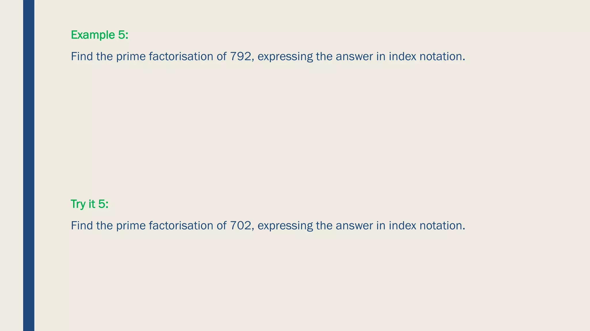 Example 5:
Find the prime factorisation of 792, expressing the answer in index notation.
Try it 5:
Find the prime factorisation of 702, expressing the answer in index notation.
 