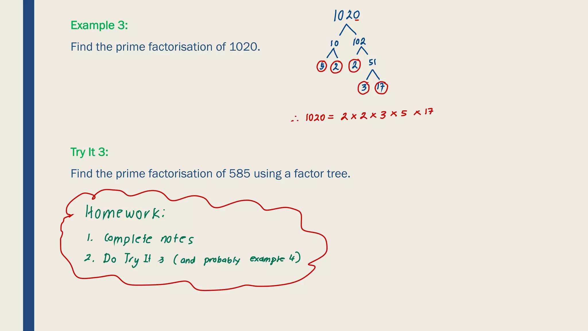 Example 3:
Find the prime factorisation of 1020.
Try It 3:
Find the prime factorisation of 585 using a factor tree.
10C0
N
10
10
⑧
③
:1020 =
2x2 x3 x5 x
17
eeworeno,
na probably examplee
 