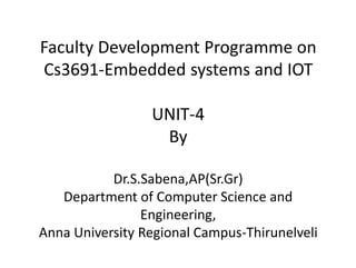 Faculty Development Programme on
Cs3691-Embedded systems and IOT
UNIT-4
By
Dr.S.Sabena,AP(Sr.Gr)
Department of Computer Science and
Engineering,
Anna University Regional Campus-Thirunelveli
 
