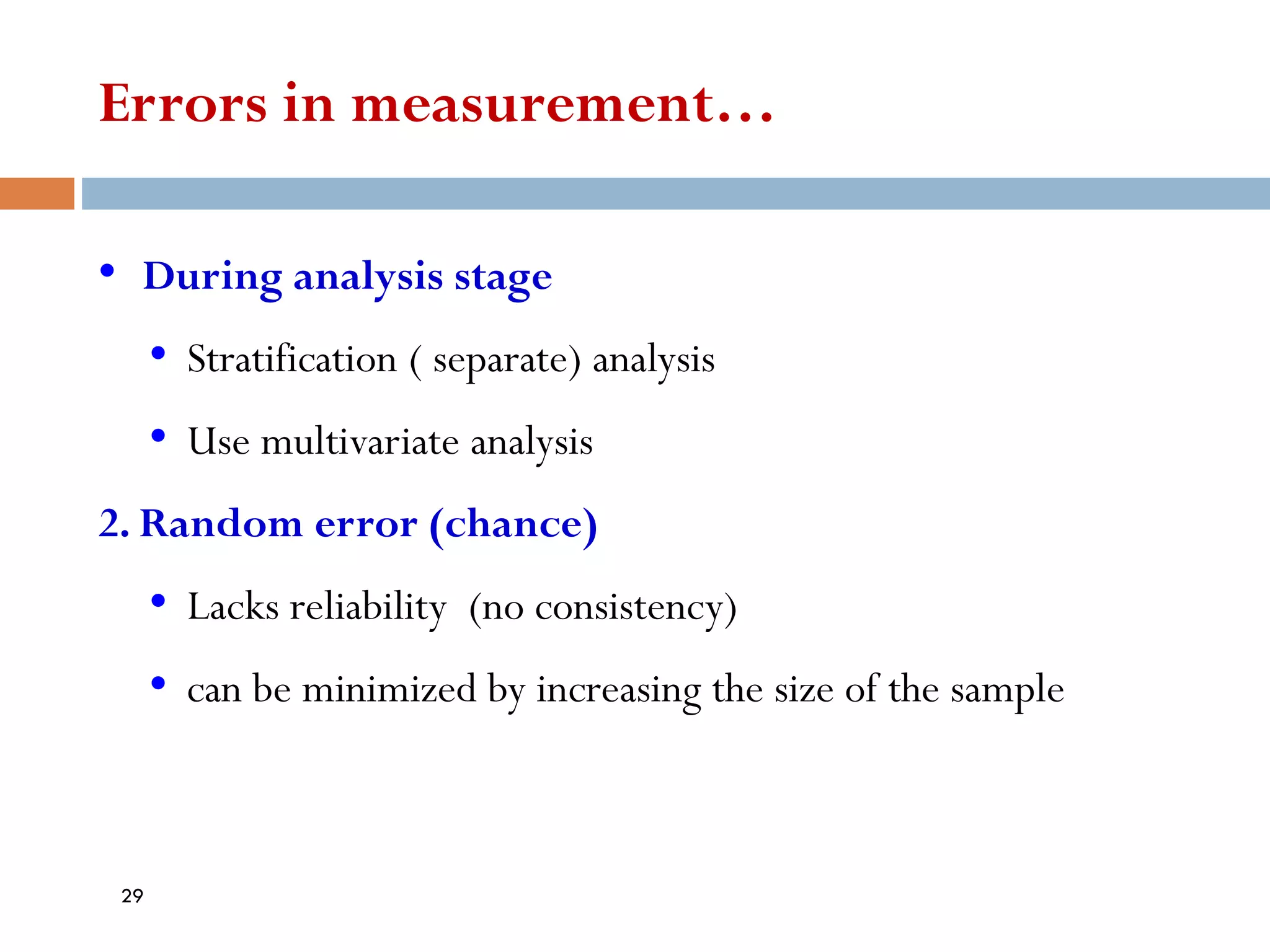 Errors in measurement…
• During analysis stage
• Stratification ( separate) analysis
• Use multivariate analysis
2. Random error (chance)
• Lacks reliability (no consistency)
• can be minimized by increasing the size of the sample
29
 