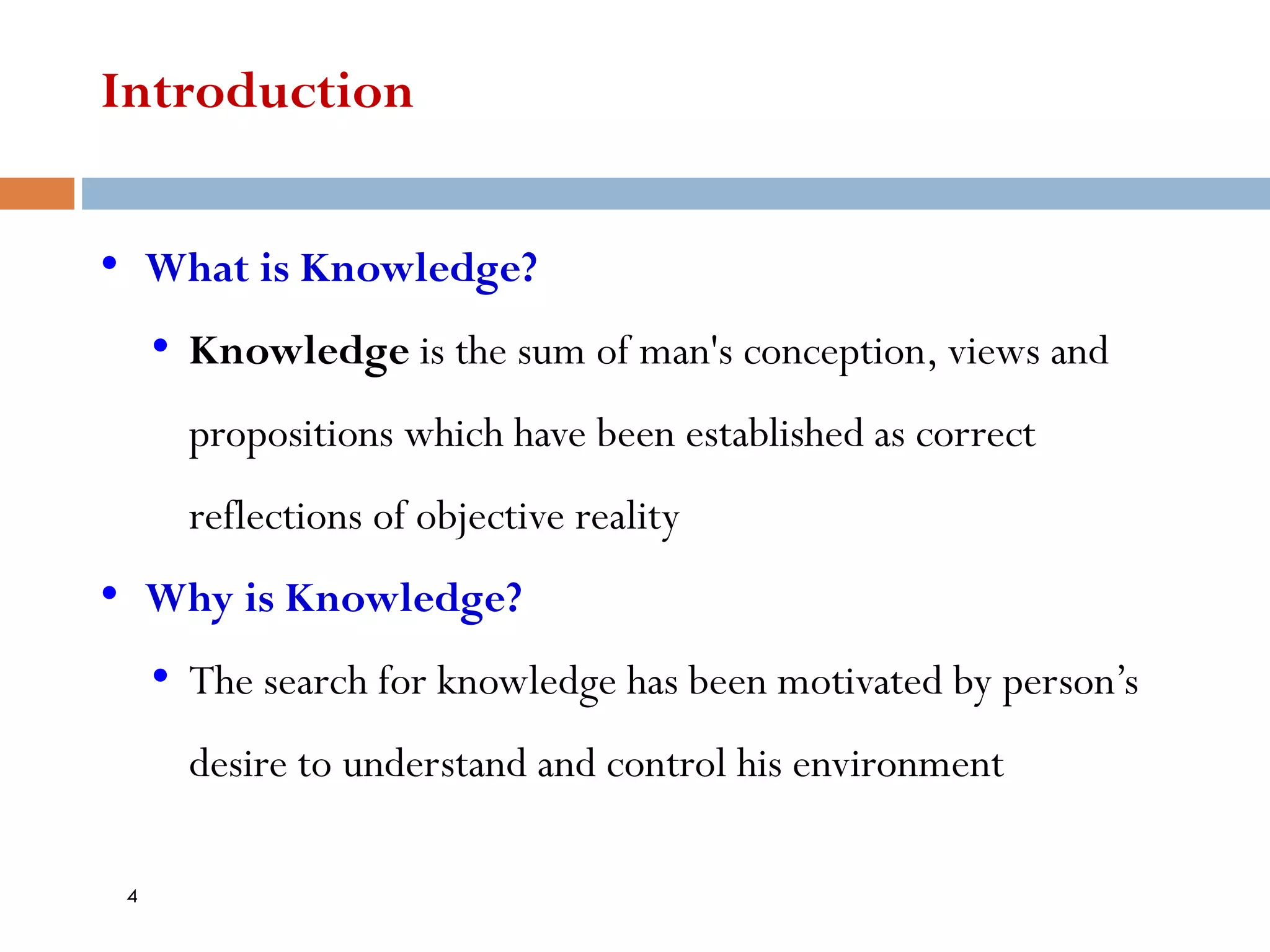 Introduction
• What is Knowledge?
• Knowledge is the sum of man's conception, views and
propositions which have been established as correct
reflections of objective reality
• Why is Knowledge?
• The search for knowledge has been motivated by person’s
desire to understand and control his environment
4
 