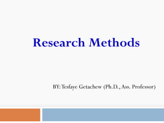 Research Methods
BY:Tesfaye Getachew (Ph.D.,Ass. Professor)
 