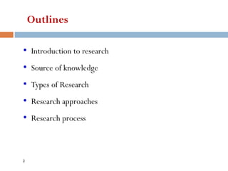 Outlines
• Introduction to research
• Source of knowledge
• Types of Research
• Research approaches
• Research process
2
 