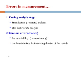 Errors in measurement…
• During analysis stage
• Stratification ( separate) analysis
• Use multivariate analysis
2. Random error (chance)
• Lacks reliability (no consistency)
• can be minimized by increasing the size of the sample
29
 