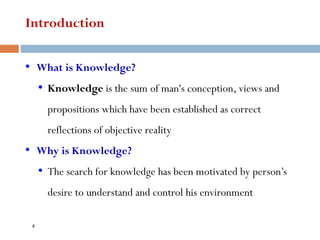Introduction
• What is Knowledge?
• Knowledge is the sum of man's conception, views and
propositions which have been established as correct
reflections of objective reality
• Why is Knowledge?
• The search for knowledge has been motivated by person’s
desire to understand and control his environment
4
 