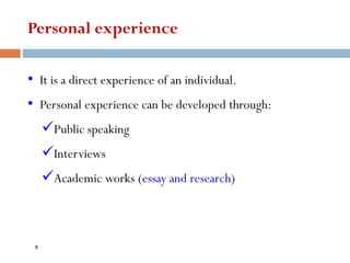 Personal experience
• It is a direct experience of an individual.
• Personal experience can be developed through:
✓Public speaking
✓Interviews
✓Academic works (essay and research)
9
 