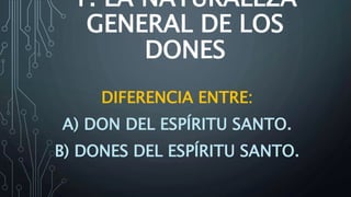 1. LA NATURALEZA
GENERAL DE LOS
DONES
DIFERENCIA ENTRE:
A) DON DEL ESPÍRITU SANTO.
B) DONES DEL ESPÍRITU SANTO.
 