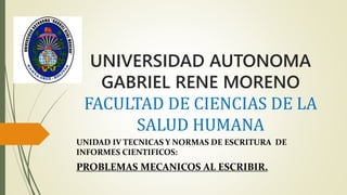 UNIVERSIDAD AUTONOMA
GABRIEL RENE MORENO
FACULTAD DE CIENCIAS DE LA
SALUD HUMANA
UNIDAD IV TECNICAS Y NORMAS DE ESCRITURA DE
INFORMES CIENTIFICOS:
PROBLEMAS MECANICOS AL ESCRIBIR.
 