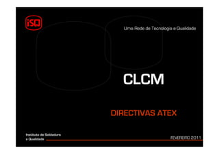 1
Uma Rede de Tecnologia e Qualidade
CLCM
DIRECTIVAS ATEX
FEVEREIRO 2011
Instituto de Soldadura
e Qualidade
 