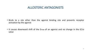 ALLOSTERIC ANTAGONISTS
• Binds to a site other than the agonist binding site and prevents receptor
activation by the agonist
• It causes downward shift of the Emax of an agonist and no change in the EC50
value
34
 