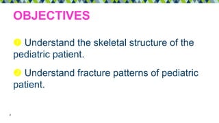 OBJECTIVES
 Understand the skeletal structure of the
pediatric patient.
 Understand fracture patterns of pediatric
patient.
2
 